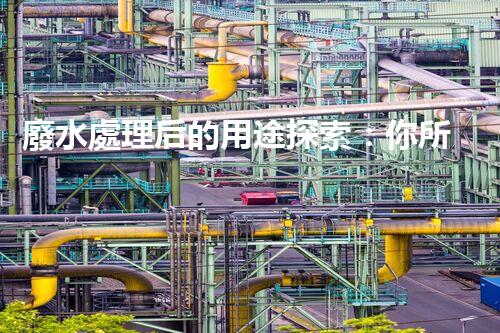 廢水處理后的用途探索：你所不明白的環(huán)保奇觀？